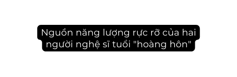 Nguồn năng lượng rực rỡ của hai người nghệ sĩ tuổi hoàng hôn